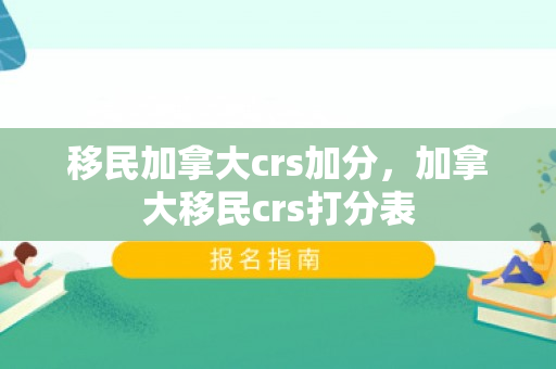 移民加拿大crs加分，加拿大移民crs打分表