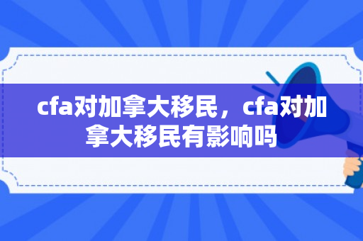 cfa对加拿大移民，cfa对加拿大移民有影响吗