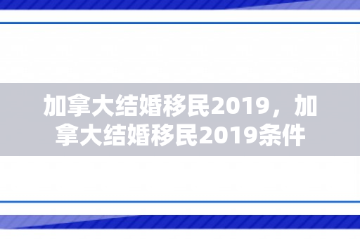 加拿大结婚移民2019，加拿大结婚移民2019条件