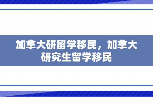 加拿大研留学移民，加拿大研究生留学移民