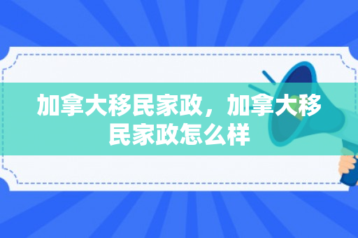 加拿大移民家政，加拿大移民家政怎么样
