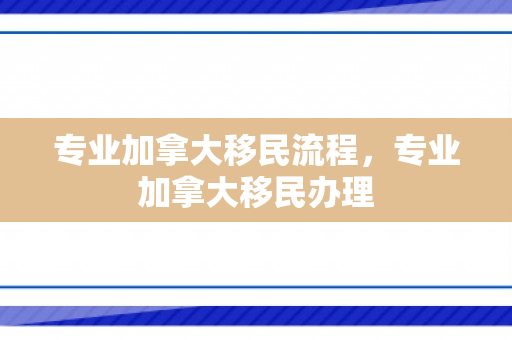 专业加拿大移民流程，专业加拿大移民办理