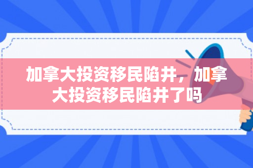 加拿大投资移民陷井，加拿大投资移民陷井了吗