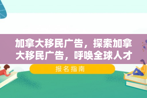 加拿大移民广告，探索加拿大移民广告，呼唤全球人才的启示