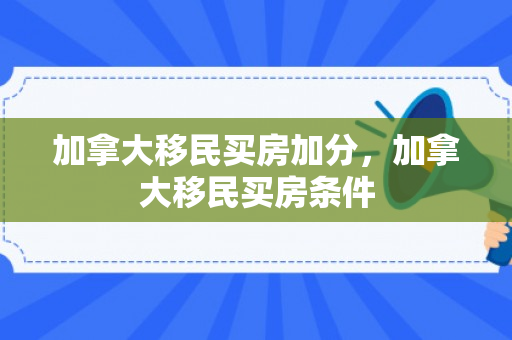 加拿大移民买房加分，加拿大移民买房条件