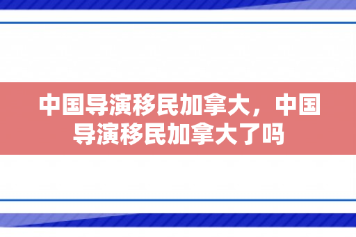 中国导演移民加拿大，中国导演移民加拿大了吗