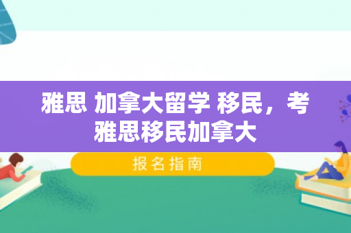 雅思 加拿大留学 移民，考雅思移民加拿大