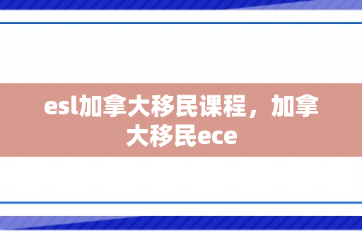 esl加拿大移民课程，加拿大移民ece