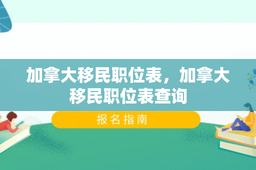 加拿大移民职位表，加拿大移民职位表查询