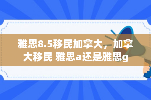雅思8.5移民加拿大，加拿大移民 雅思a还是雅思g