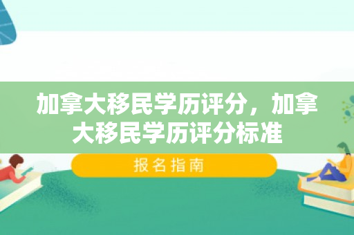 加拿大移民学历评分，加拿大移民学历评分标准