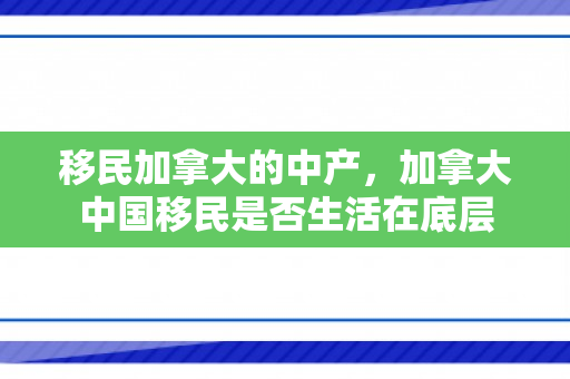 移民加拿大的中产，加拿大中国移民是否生活在底层