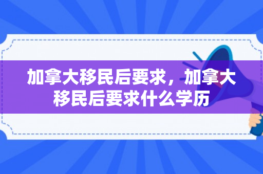 加拿大移民后要求，加拿大移民后要求什么学历