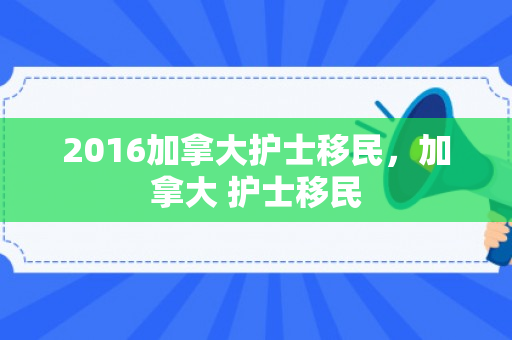 2016加拿大护士移民，加拿大 护士移民