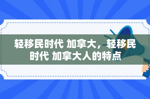 轻移民时代 加拿大，轻移民时代 加拿大人的特点
