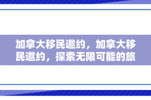 加拿大移民邀约，加拿大移民邀约，探索无限可能的旅程
