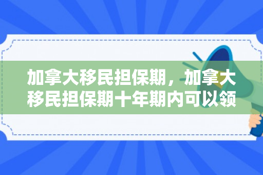 加拿大移民担保期，加拿大移民担保期十年期内可以领福利吗