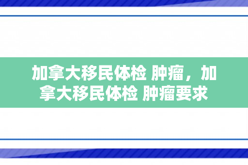 加拿大移民体检 肿瘤，加拿大移民体检 肿瘤要求