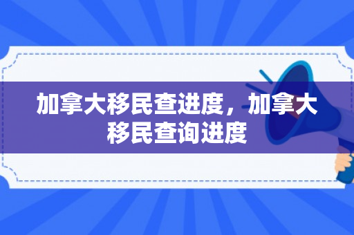 加拿大移民查进度，加拿大移民查询进度