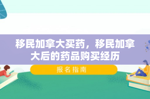 移民加拿大买药，移民加拿大后的药品购买经历