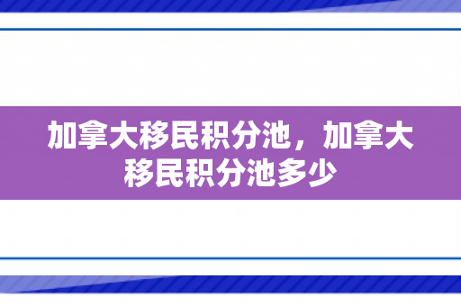 加拿大移民积分池，加拿大移民积分池多少