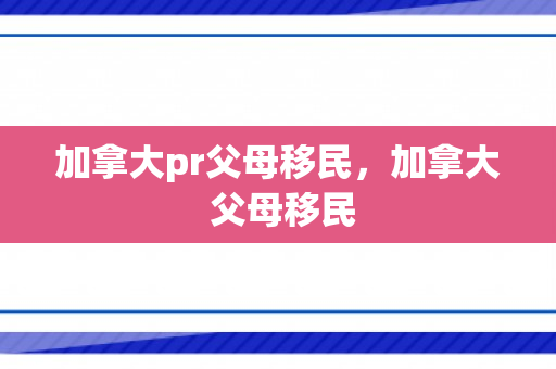 加拿大pr父母移民，加拿大 父母移民