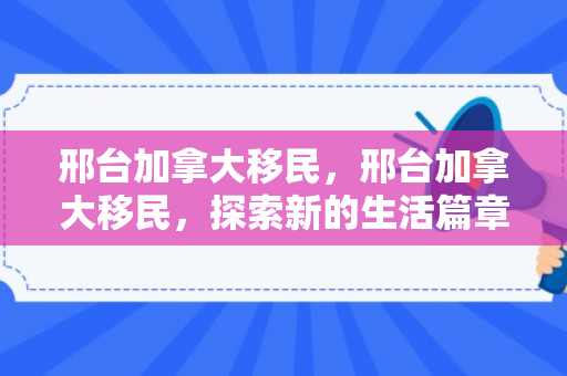 邢台加拿大移民，邢台加拿大移民，探索新的生活篇章