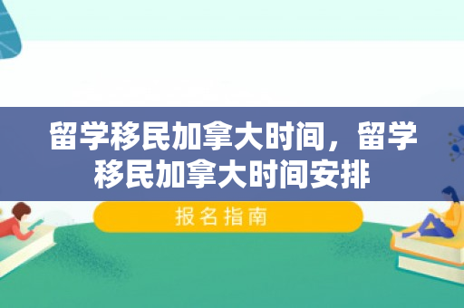 留学移民加拿大时间，留学移民加拿大时间安排