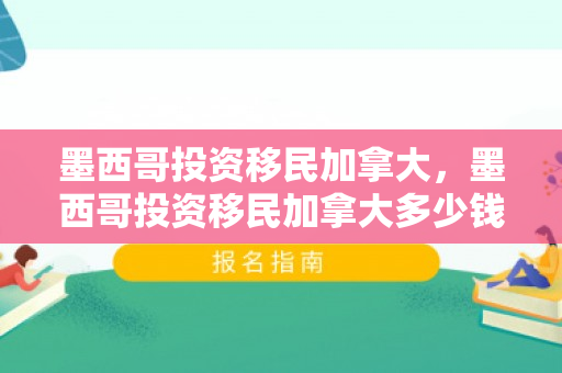 墨西哥投资移民加拿大，墨西哥投资移民加拿大多少钱