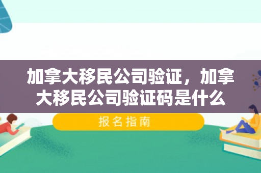 加拿大移民公司验证，加拿大移民公司验证码是什么