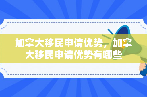 加拿大移民申请优势，加拿大移民申请优势有哪些