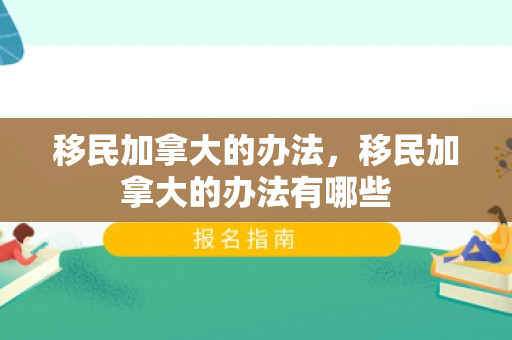移民加拿大的办法，移民加拿大的办法有哪些