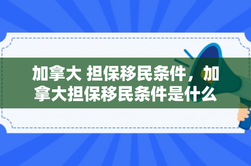 加拿大 担保移民条件，加拿大担保移民条件是什么