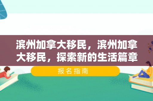 滨州加拿大移民，滨州加拿大移民，探索新的生活篇章