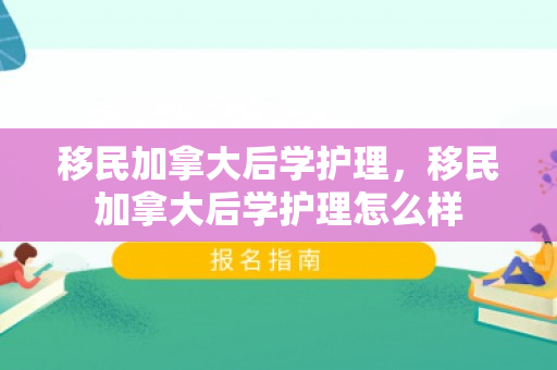 移民加拿大后学护理，移民加拿大后学护理怎么样