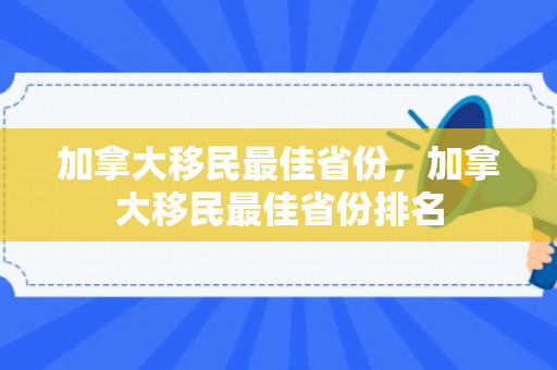 加拿大移民最佳省份，加拿大移民最佳省份排名