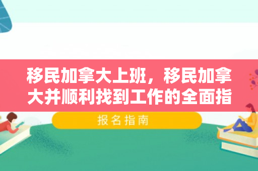 移民加拿大上班，移民加拿大并顺利找到工作的全面指南