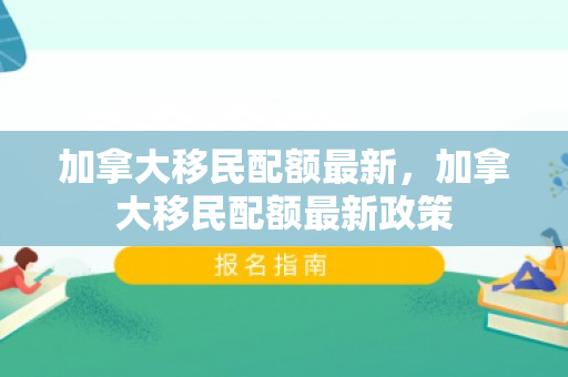 加拿大移民配额最新，加拿大移民配额最新政策