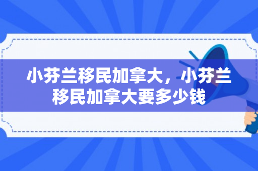 小芬兰移民加拿大，小芬兰移民加拿大要多少钱