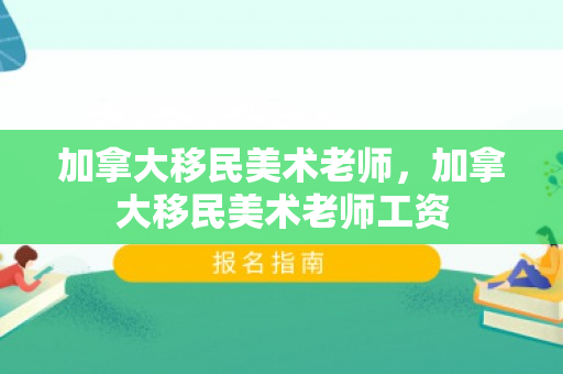 加拿大移民美术老师，加拿大移民美术老师工资