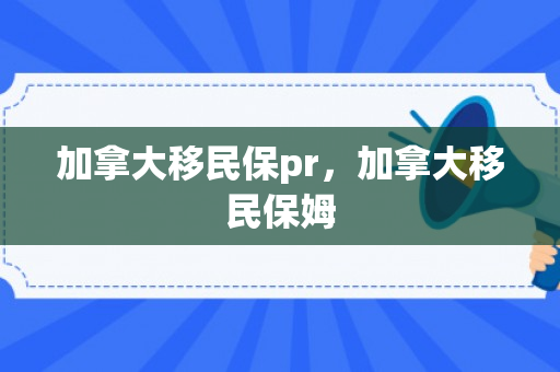 加拿大移民保pr，加拿大移民保姆