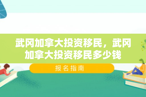 武冈加拿大投资移民，武冈加拿大投资移民多少钱