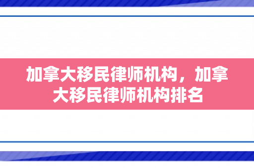 加拿大移民律师机构，加拿大移民律师机构排名