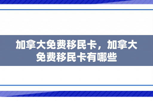 加拿大免费移民卡，加拿大免费移民卡有哪些