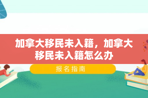 加拿大移民未入籍，加拿大移民未入籍怎么办
