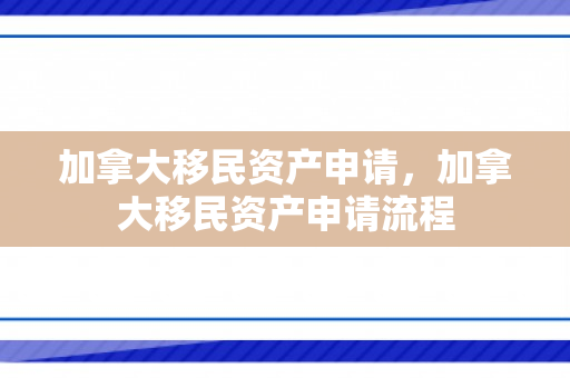 加拿大移民资产申请，加拿大移民资产申请流程