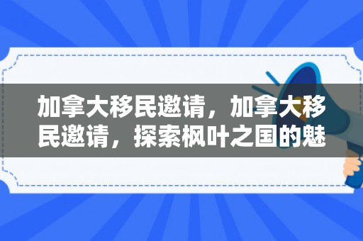 加拿大移民邀请，加拿大移民邀请，探索枫叶之国的魅力与机遇