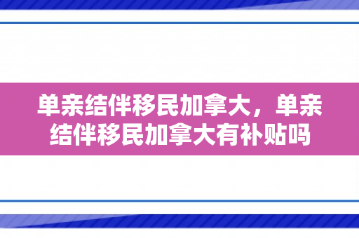单亲结伴移民加拿大，单亲结伴移民加拿大有补贴吗