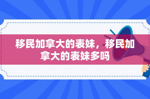 移民加拿大的表妹，移民加拿大的表妹多吗