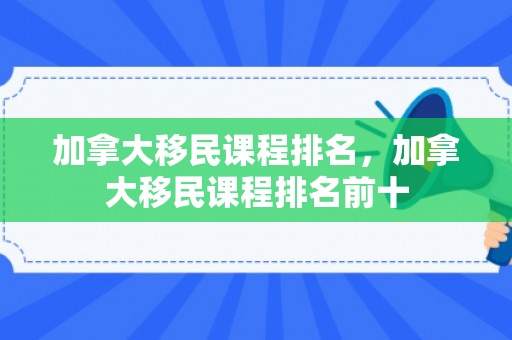 加拿大移民课程排名，加拿大移民课程排名前十
